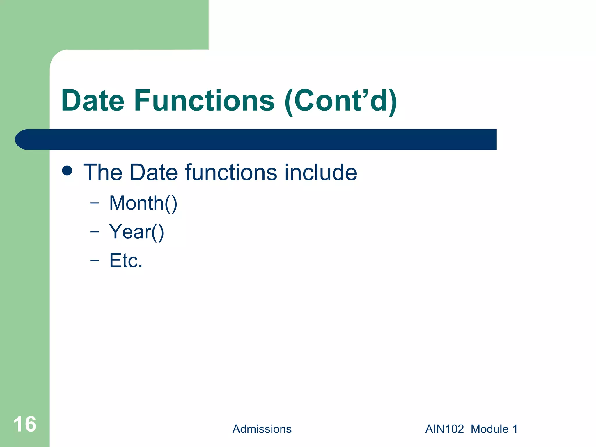 Date Functions (Cont’d)  The Date functions include Month() Year() Etc. Admissions AIN102  Module 1 