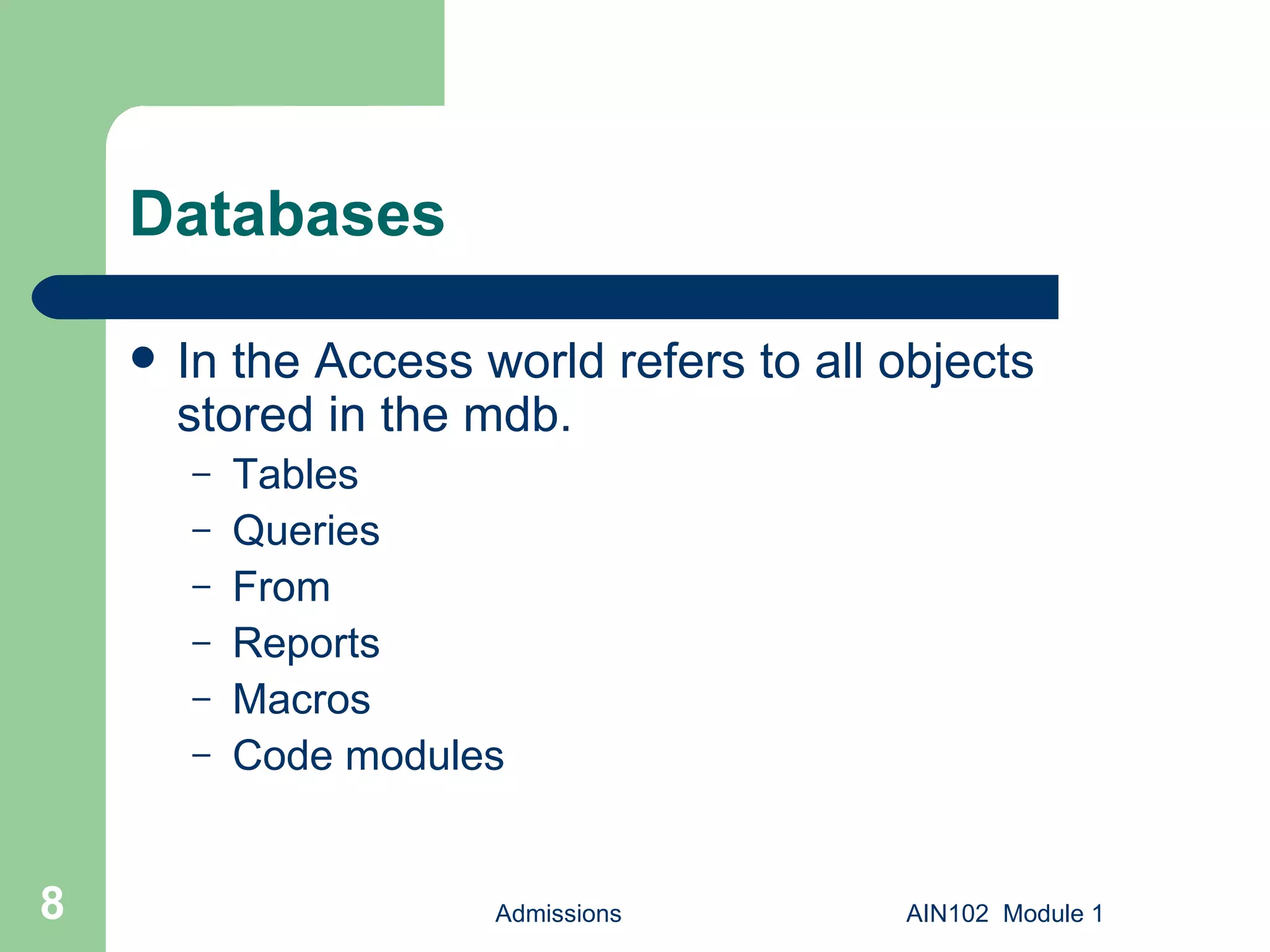 Databases In the Access world refers to all objects stored in the mdb. Tables Queries From Reports Macros Code modules Admissions AIN102  Module 1 