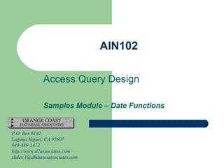 AIN102 Access Query Design Samples Module – Date Functions P.O. Box 6142 Laguna Niguel, CA 92607 949-489-1472 http://www.d2associates.com [email_address] 