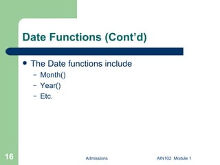 Date Functions (Cont’d)  The Date functions include Month() Year() Etc. Admissions AIN102  Module 1 