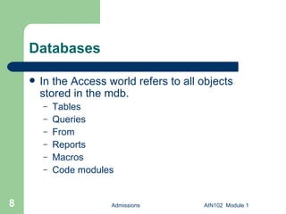 Databases In the Access world refers to all objects stored in the mdb. Tables Queries From Reports Macros Code modules Admissions AIN102  Module 1 