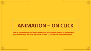 ANIMATION – ON CLICK
Note - In Slideshow mode, each graphic element with text will appear/animate on mouse click OR
press space bar/enter key/arrow key (right ► or down ▼) to trigger the remaining animation.
 