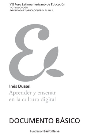 VII Foro Latinoamericano de Educación
TIC Y EDUCACIÓN:
EXPERIENCIAS Y APLICACIONES EN EL AULA
Inés Dussel
DOCUMENTO BÁSICO
Aprender y enseñar
en la cultura digital
 