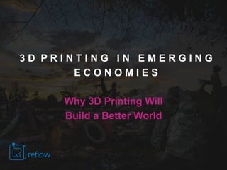 3 D P R I N T I N G I N E M E R G I N G
E C O N O M I E S
Why 3D Printing Will
Build a Better World
 
