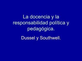 La docencia y la
responsabilidad política y
pedagógica.
Dussel y Southwell.
 