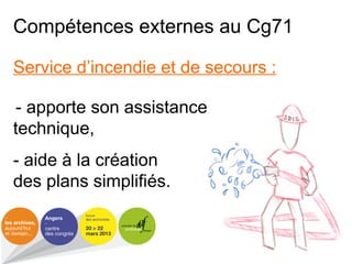 Compétences externes au Cg71
Service d’incendie et de secours :
- apporte son assistance
technique,
- aide à la création
des plans simplifiés.
 