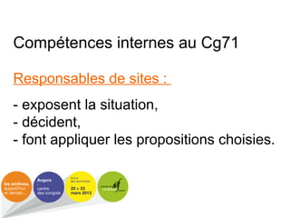 Compétences internes au Cg71
Responsables de sites :
- exposent la situation,
- décident,
- font appliquer les propositions choisies.
 