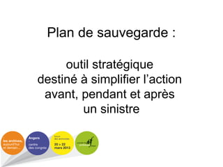 Plan de sauvegarde :
outil stratégique
destiné à simplifier l’action
avant, pendant et après
un sinistre
 