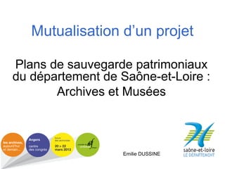 Mutualisation d’un projet
Plans de sauvegarde patrimoniaux
du département de Saône-et-Loire :
Archives et Musées
Emilie DUSSINE
 