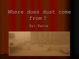 Where does dust come from   ?  By: Katie 