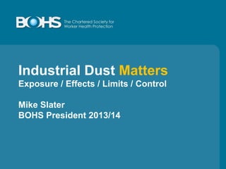 Industrial Dust Matters
Exposure / Effects / Limits / Control
Mike Slater
BOHS President 2014/15
 
