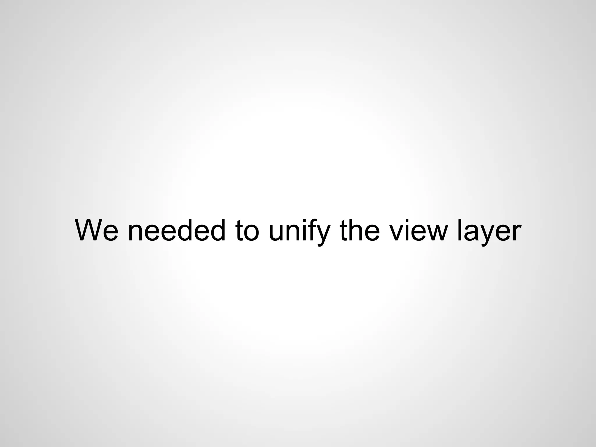 We needed to unify the view layer
 