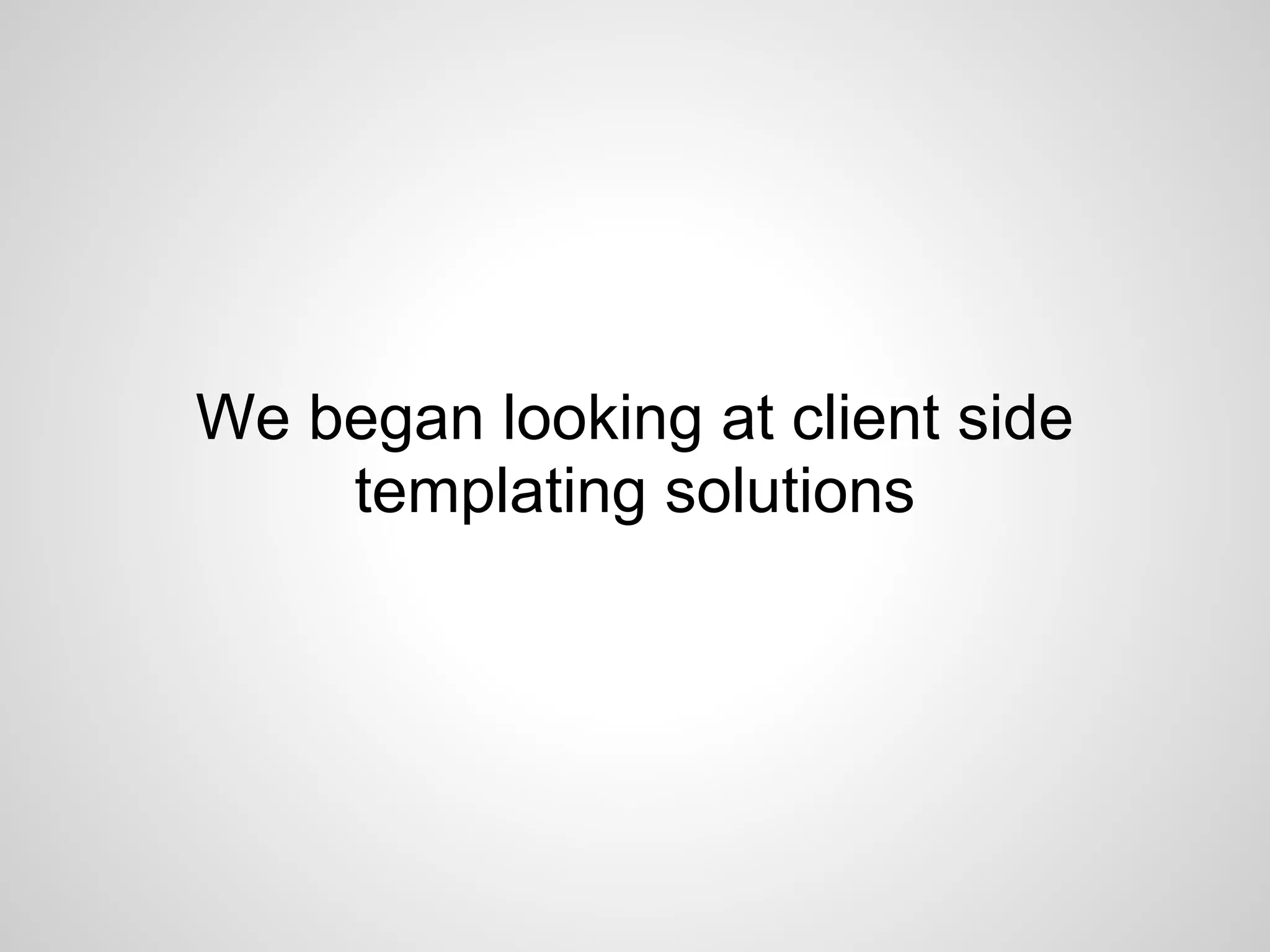 We began looking at client side
    templating solutions
 