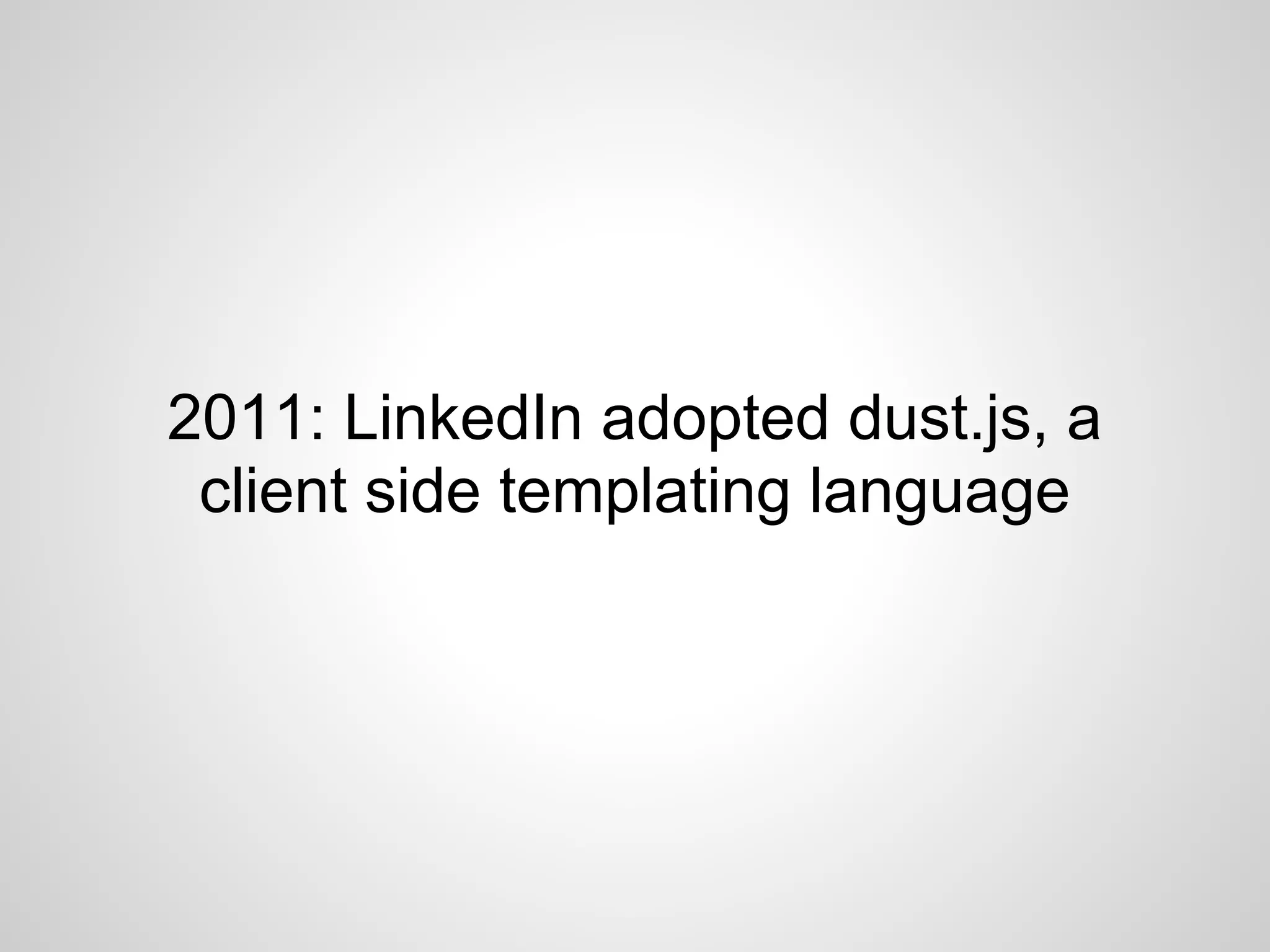 2011: LinkedIn adopted dust.js, a
 client side templating language
 