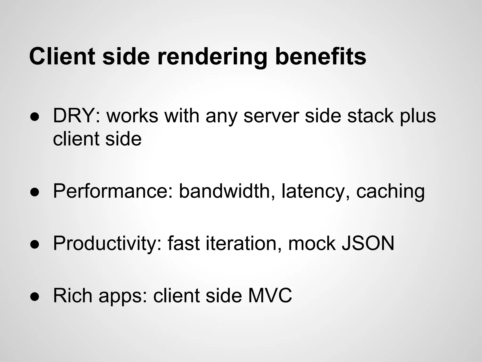 Client side rendering benefits

● DRY: works with any server side stack plus
  client side

● Performance: bandwidth, latency, caching

● Productivity: fast iteration, mock JSON

● Rich apps: client side MVC
 