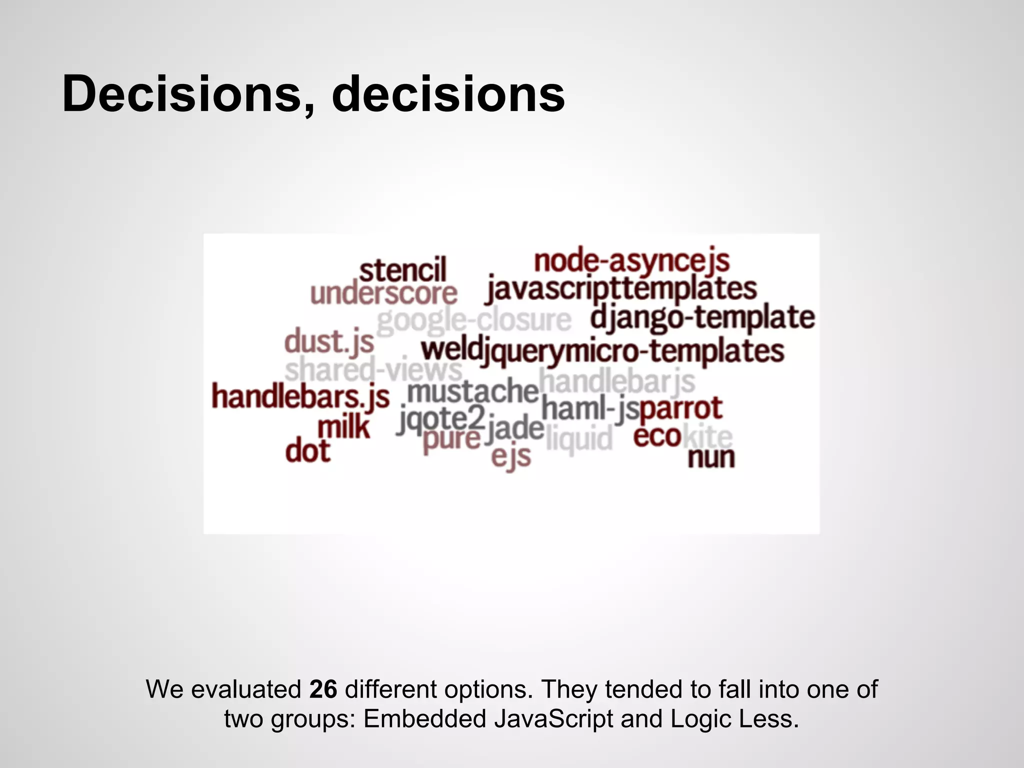 Decisions, decisions




   We evaluated 26 different options. They tended to fall into one of
        two groups: Embedded JavaScript and Logic Less.
 