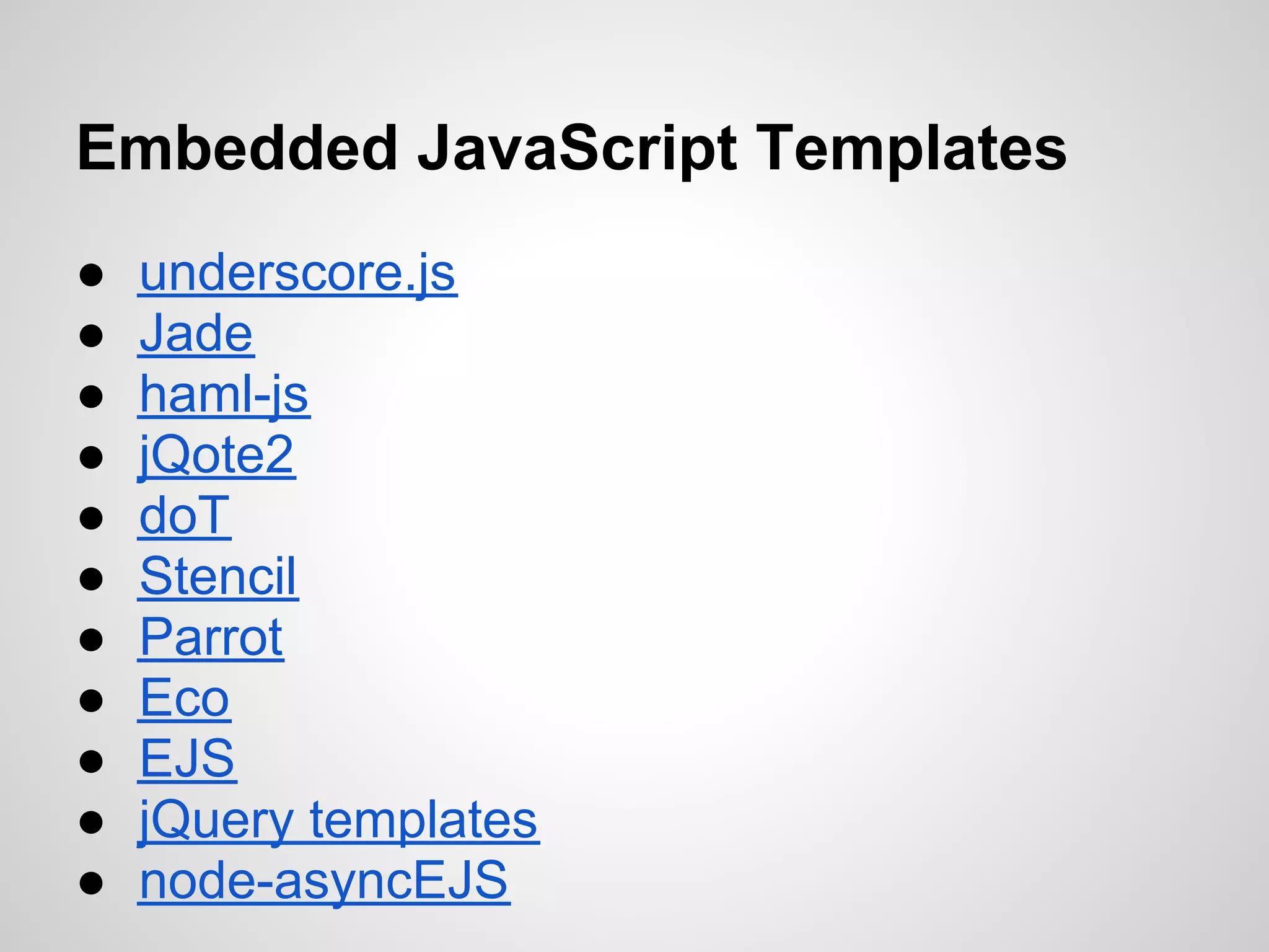 Embedded JavaScript Templates
●   underscore.js
●   Jade
●   haml-js
●   jQote2
●   doT
●   Stencil
●   Parrot
●   Eco
●   EJS
●   jQuery templates
●   node-asyncEJS
 