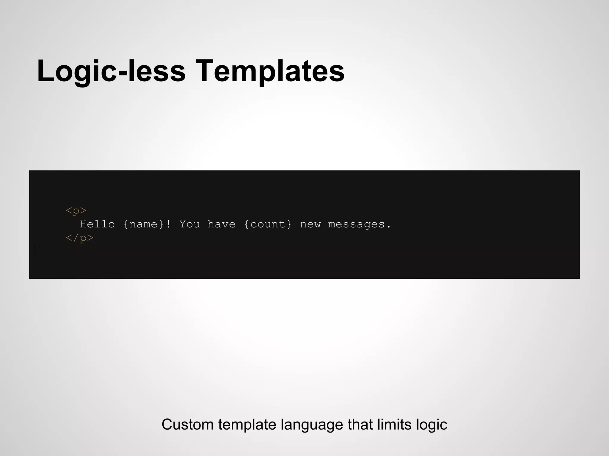 Logic-less Templates



 <p>
   Hello {name}! You have {count} new messages.
 </p>




              Custom template language that limits logic
 