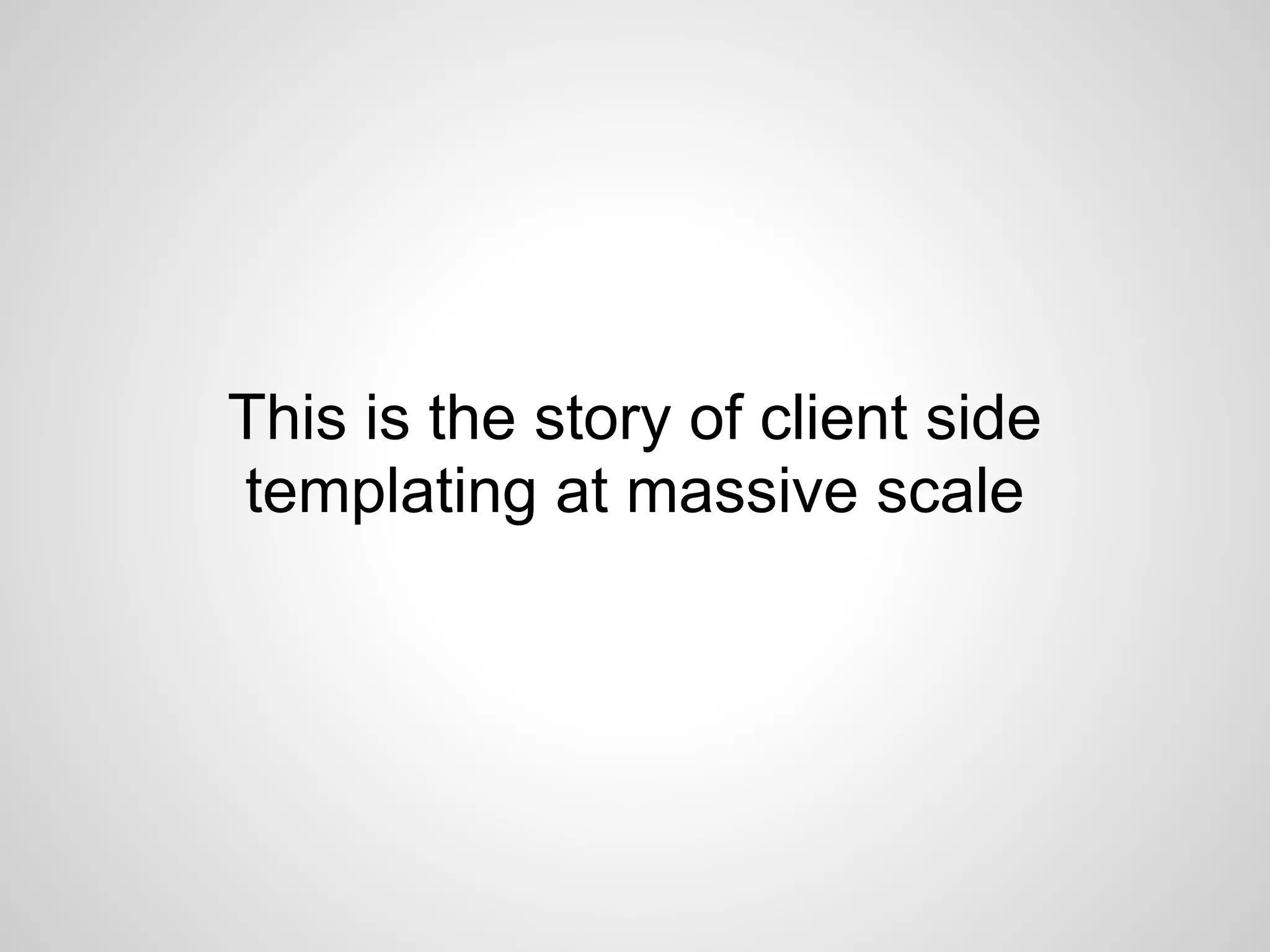 This is the story of client side
templating at massive scale
 
