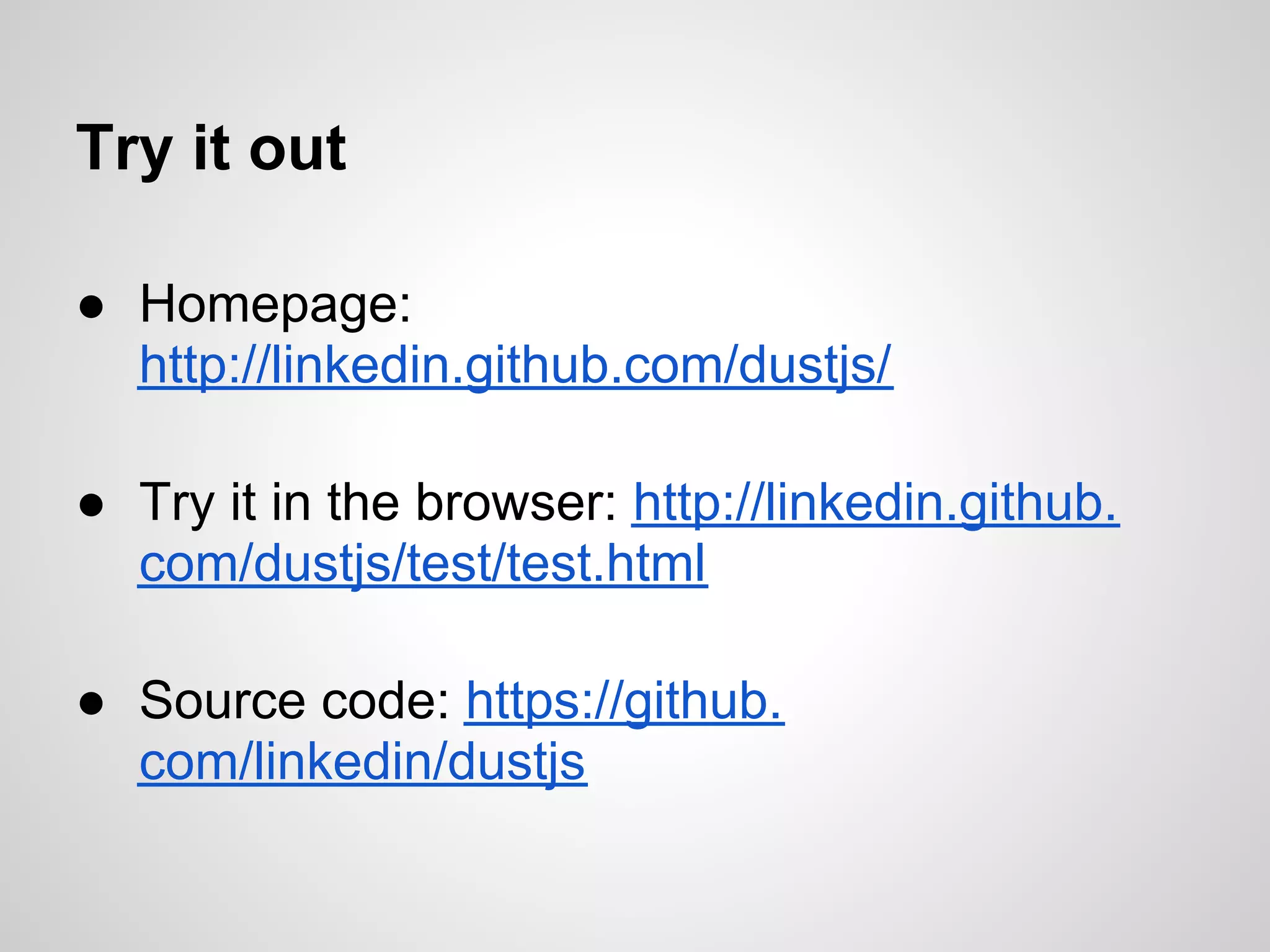 Try it out

● Homepage:
  http://linkedin.github.com/dustjs/

● Try it in the browser: http://linkedin.github.
  com/dustjs/test/test.html

● Source code: https://github.
  com/linkedin/dustjs
 