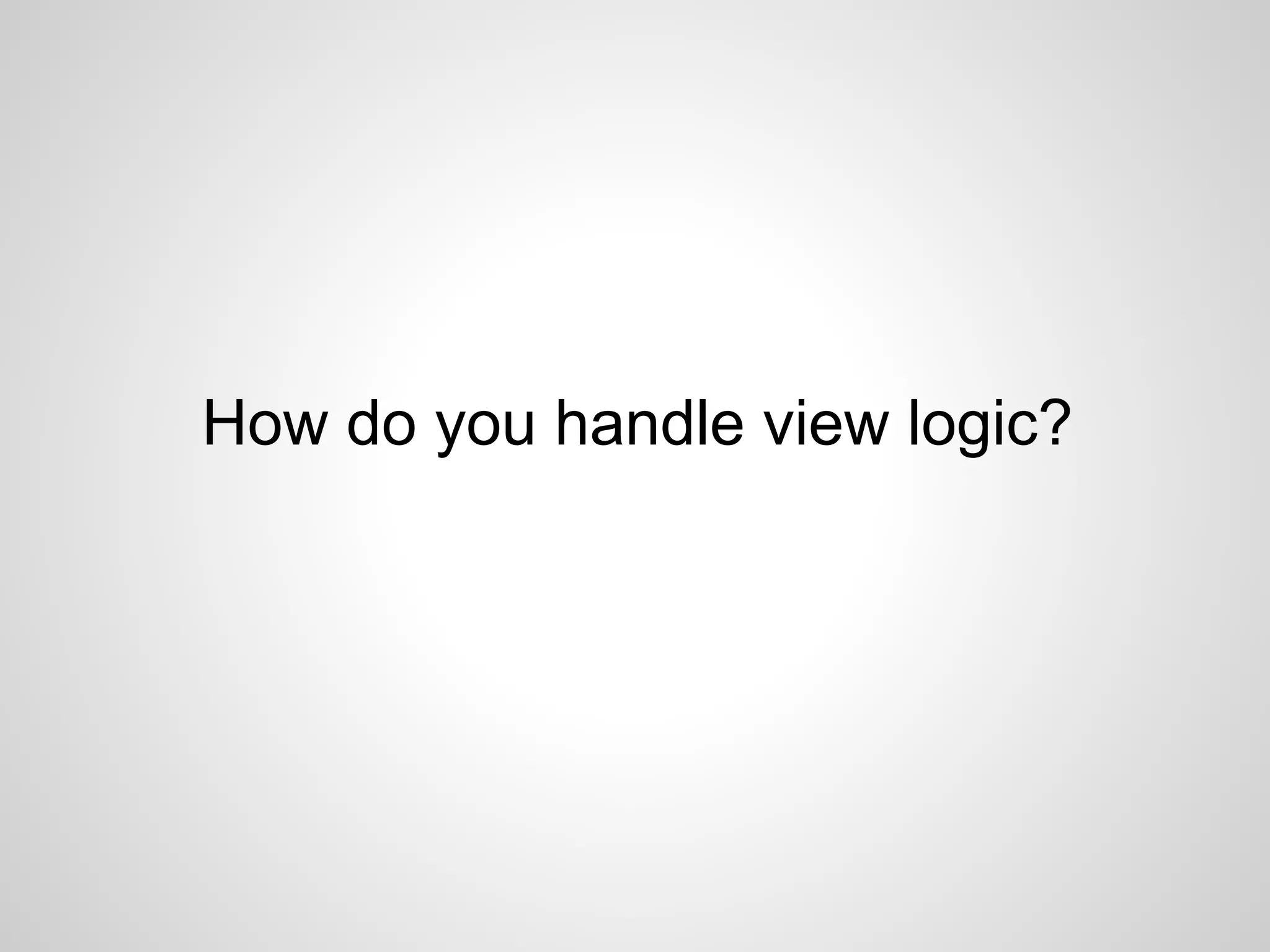 How do you handle view logic?
 
