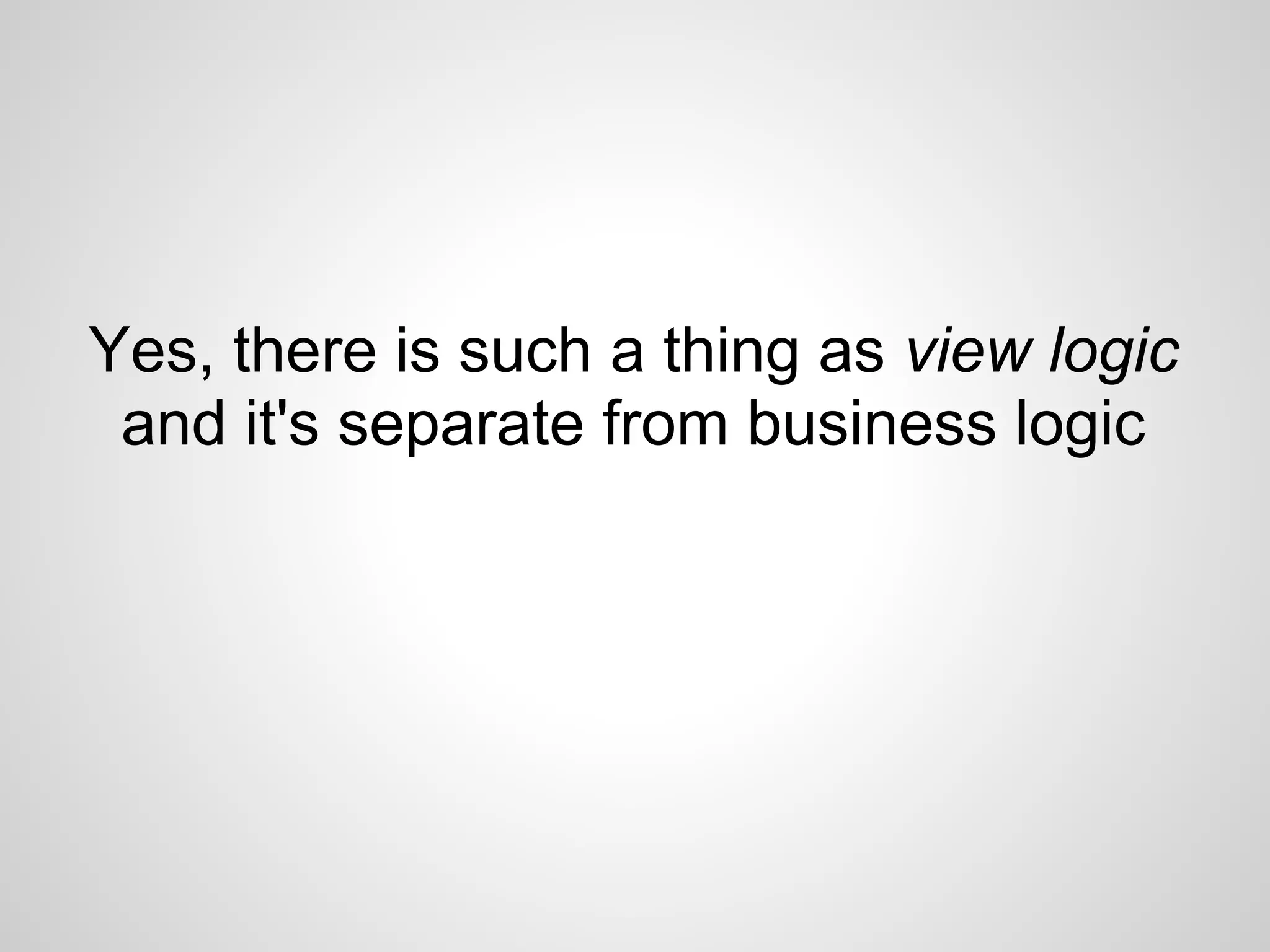 Yes, there is such a thing as view logic
 and it's separate from business logic
 