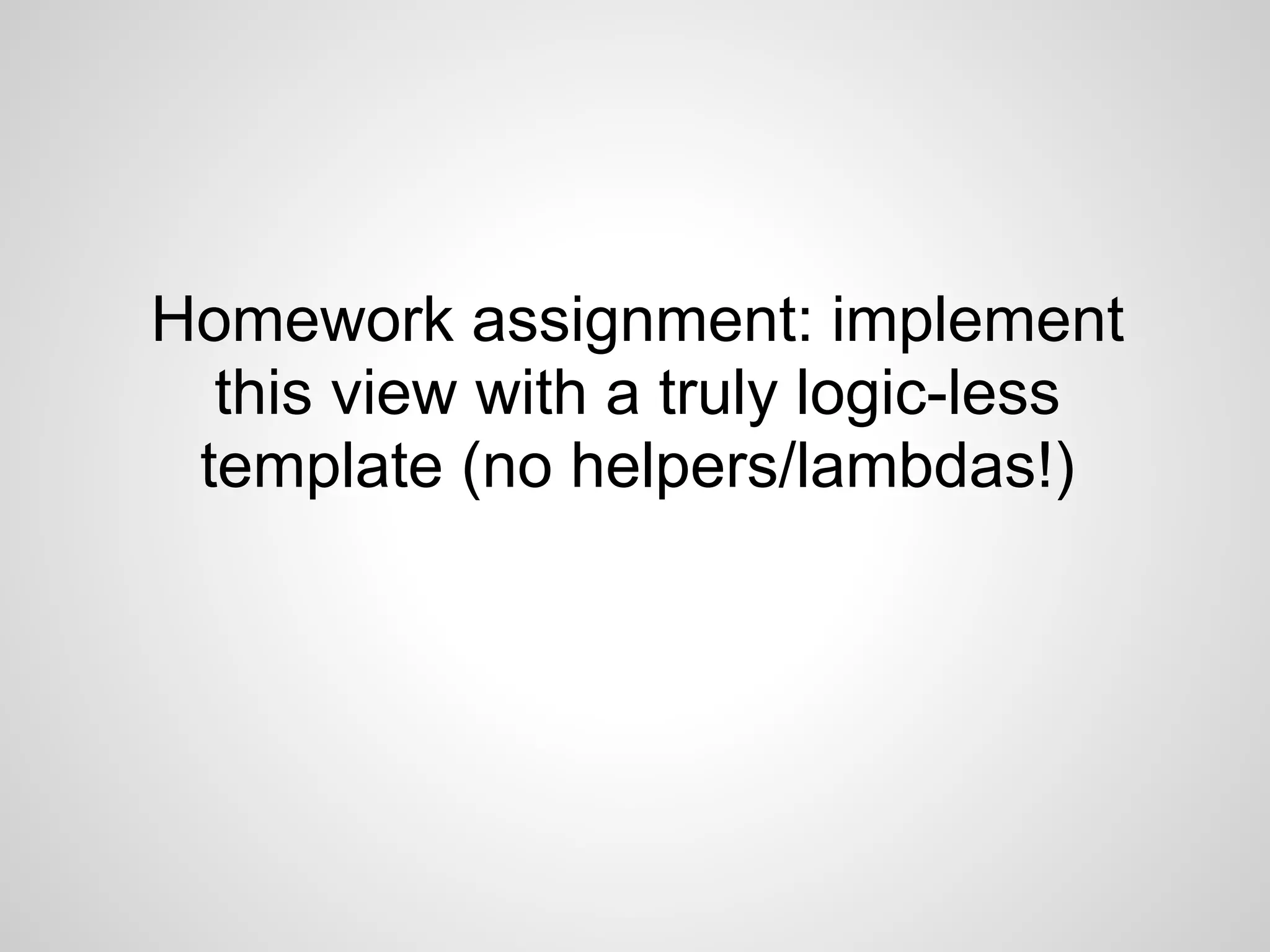 Homework assignment: implement
  this view with a truly logic-less
 template (no helpers/lambdas!)
 