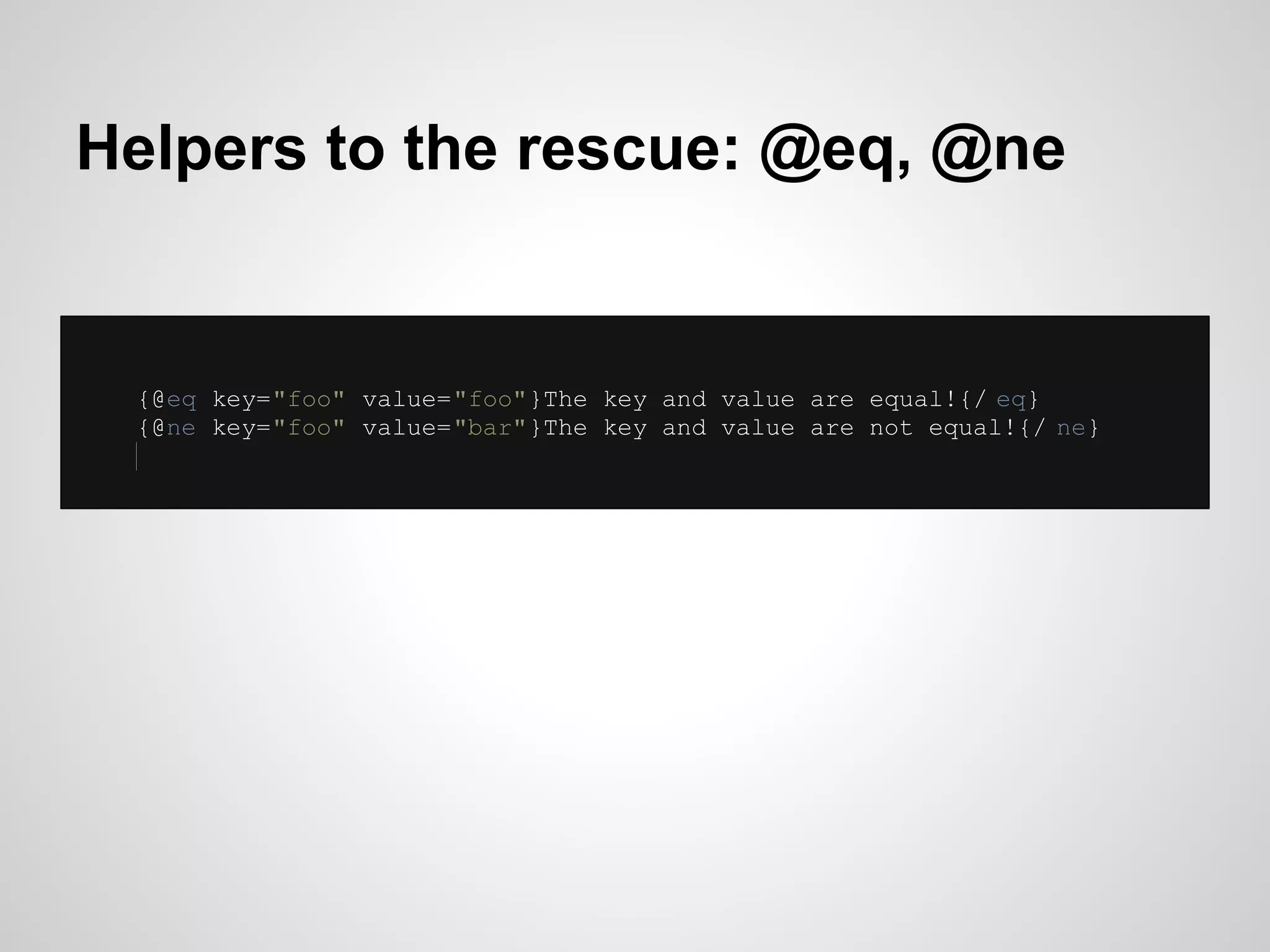 Helpers to the rescue: @eq, @ne


 {@eq key="foo" value="foo"}The key and value are equal!{/ eq}
 {@ne key="foo" value="bar"}The key and value are not equal!{/ ne}
 