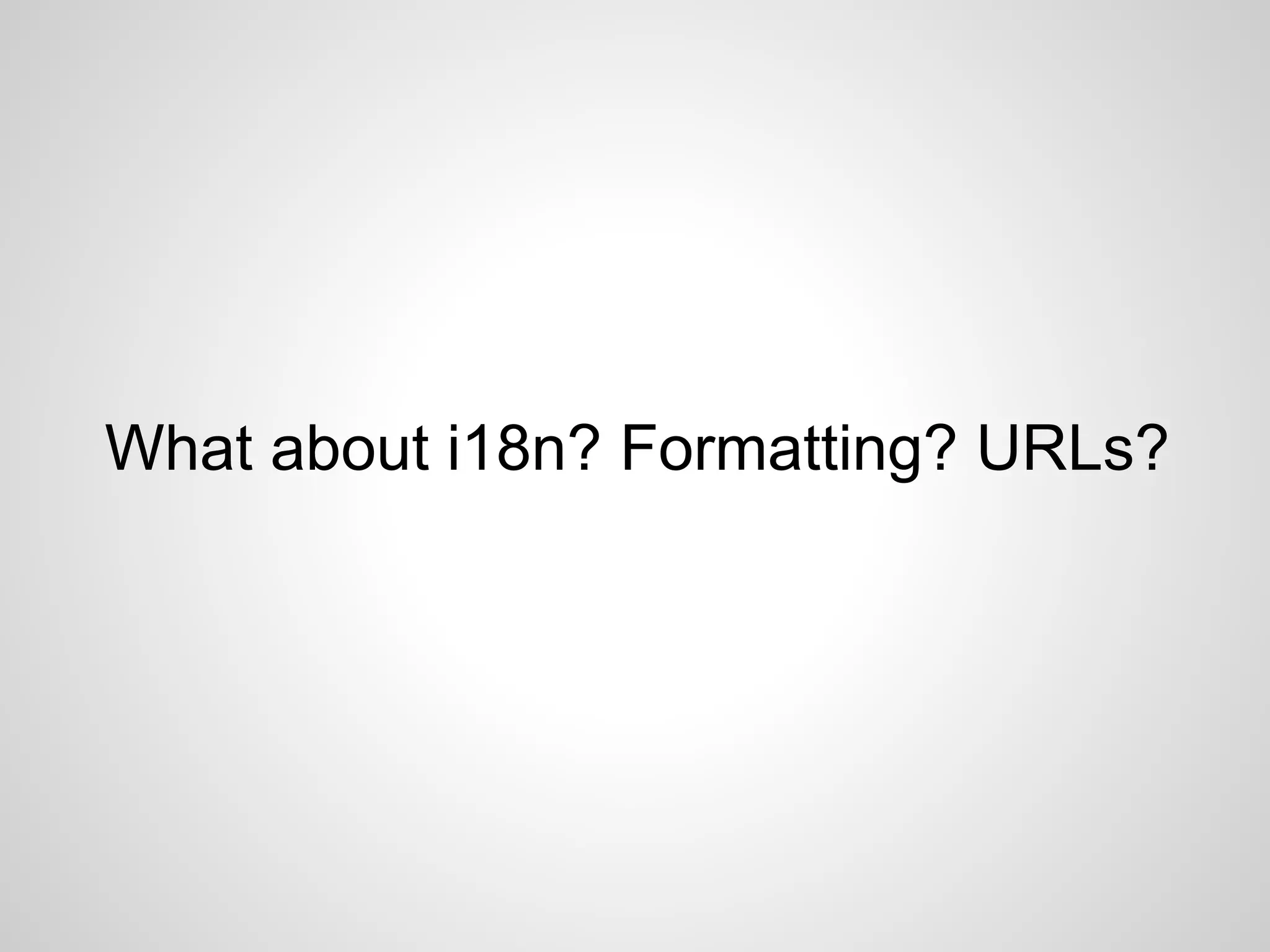 What about i18n? Formatting? URLs?
 