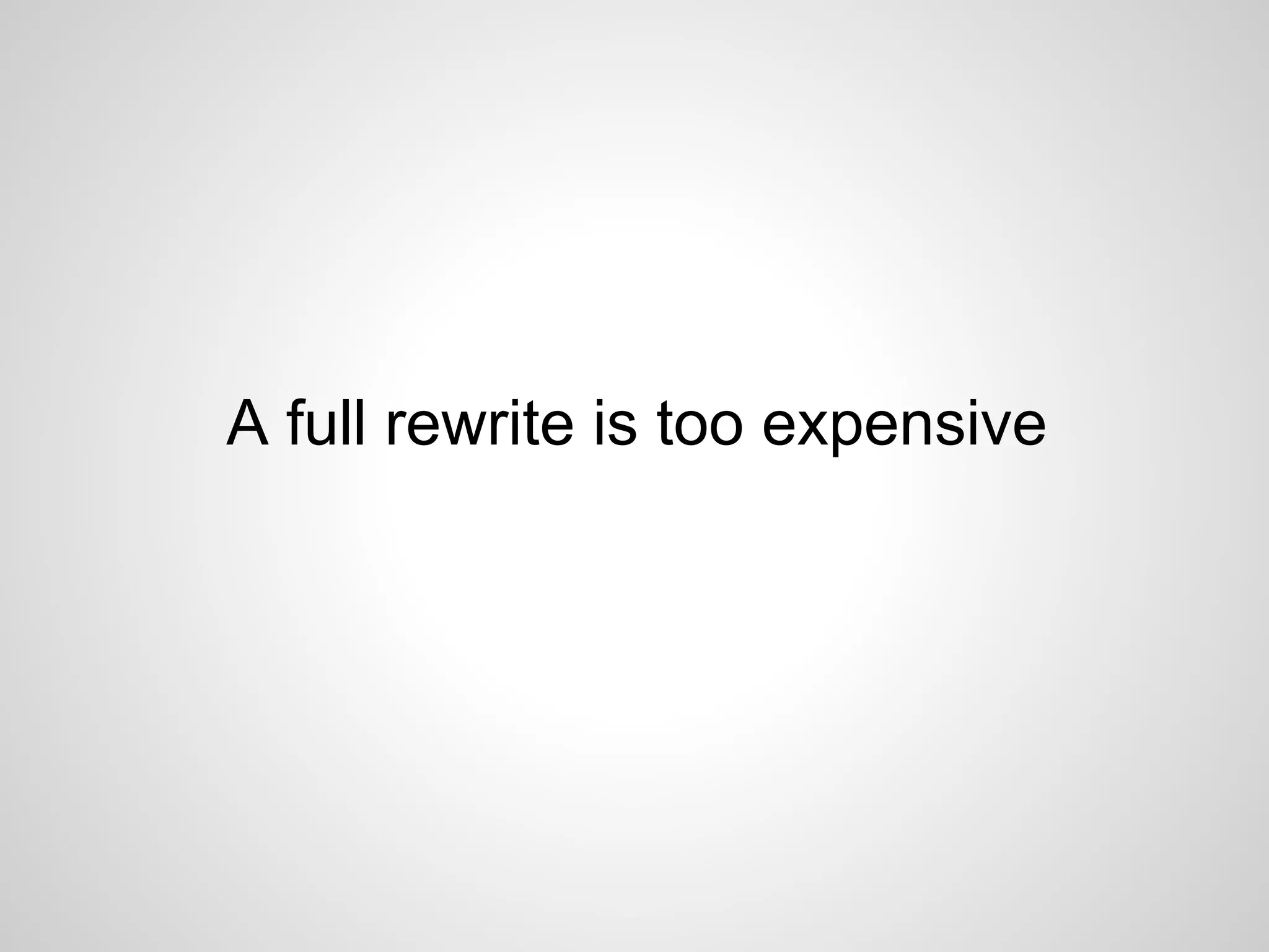 A full rewrite is too expensive
 