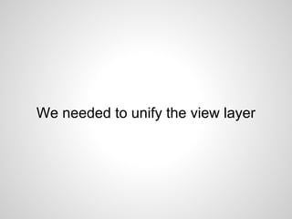 We needed to unify the view layer
 