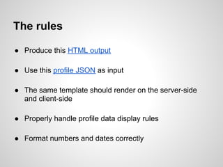 The rules

● Produce this HTML output

● Use this profile JSON as input

● The same template should render on the server-s...