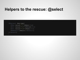 Helpers to the rescue: @select


 {@select key=age}
   {@eq value="1"}Baby{/eq}
   {@lt value="10"}Child{/lt}
   {@lt valu...