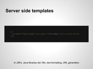 Server side templates



 <p>
   <a href="${url.link( 'home-page' }">$!{i18n('hello-world' )}</a>
 </p>




    In JSPs, J...