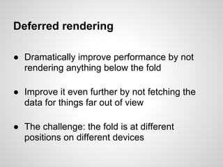 Deferred rendering

● Dramatically improve performance by not
  rendering anything below the fold

● Improve it even furth...