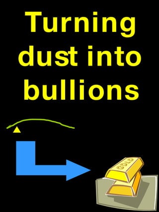 Turning dust into bullions 