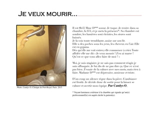 Il est 8h45 Mme D*** sonne. Je toque. Je rentre dans sa
chambre, la 614, et je mets la présence*. Sa chambre est
sombre, les lumières sont éteintes, les stores sont
baissés. 
Je la vois toute tremblante, assise sur son lit. 
Elle a des poches sous les yeux, les cheveux en l’air. Elle
est en pyjama. 
Dès qu’elle me voit entrer, elle commence à crier.Toute
affolée elle me dit « Je veux mourir ! J’en ai marre !
Qu’est ce que vous allez faire de moi ? » 

Moi, je suis stagiaire, je ne sais pas comment réagir, je
suis offusquée. Je lui dis de ne pas dire ça. Que ce n’est
pas bien. J’essaie de la calmer avec mes mots, mais rien à
faire. Madame D*** est dépressive, anxieuse et triste.

D’un coup un silence règne dans la pièce. L’ambiance
est froide. Je décide donc de sortir pour la laisser se
calmer et avertir mon équipe. Par Candys O.

* Voyant lumineux extérieur à la chambre qui signale qu’un(e)
professionnel(le) est auprès du/de la patient(e).
Je veux mourir…
Photo. Candys O. Clinique de Port-Royal. Paris. 2015 
 