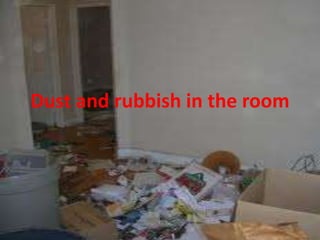 Dust and rubbish in the room
 