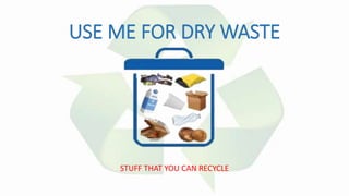 USE ME FOR DRY WASTE
STUFF THAT YOU CAN RECYCLE
 