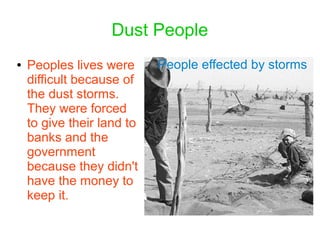 Dust People
● Peoples lives were
difficult because of
the dust storms.
They were forced
to give their land to
banks and the
government
because they didn't
have the money to
keep it.
People effected by storms
 