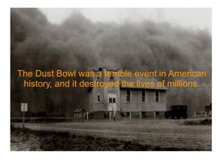 The Dust Bowl was a terrible event in American
history, and it destroyed the lives of millions.
 