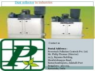 Dust collector in industries
Contact us
Postal Address :
Powertech Pollution Controls Pvt. Ltd.
Mr. Philip Thomas (Director)
22/3, Rajanna Building,
Munikrishnappa Road,
Ramachandrapura, Jalahalli Post
Bengaluru - 560 013,
Karnataka, India
 