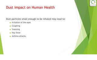 Dust impact on Human Health
Dust particles small enough to be inhaled may lead to:
▶ Irritation of the eyes
▶ Coughing
▶ Sneezing
▶ Hay fever
▶ Asthma attacks.
 