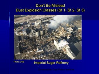 Don’t Be Mislead
 Dust Explosion Classes (St 1, St 2, St 3)




Photo: CSB
             Imperial Sugar Refinery

               Combustible Dust Policy Institute
 