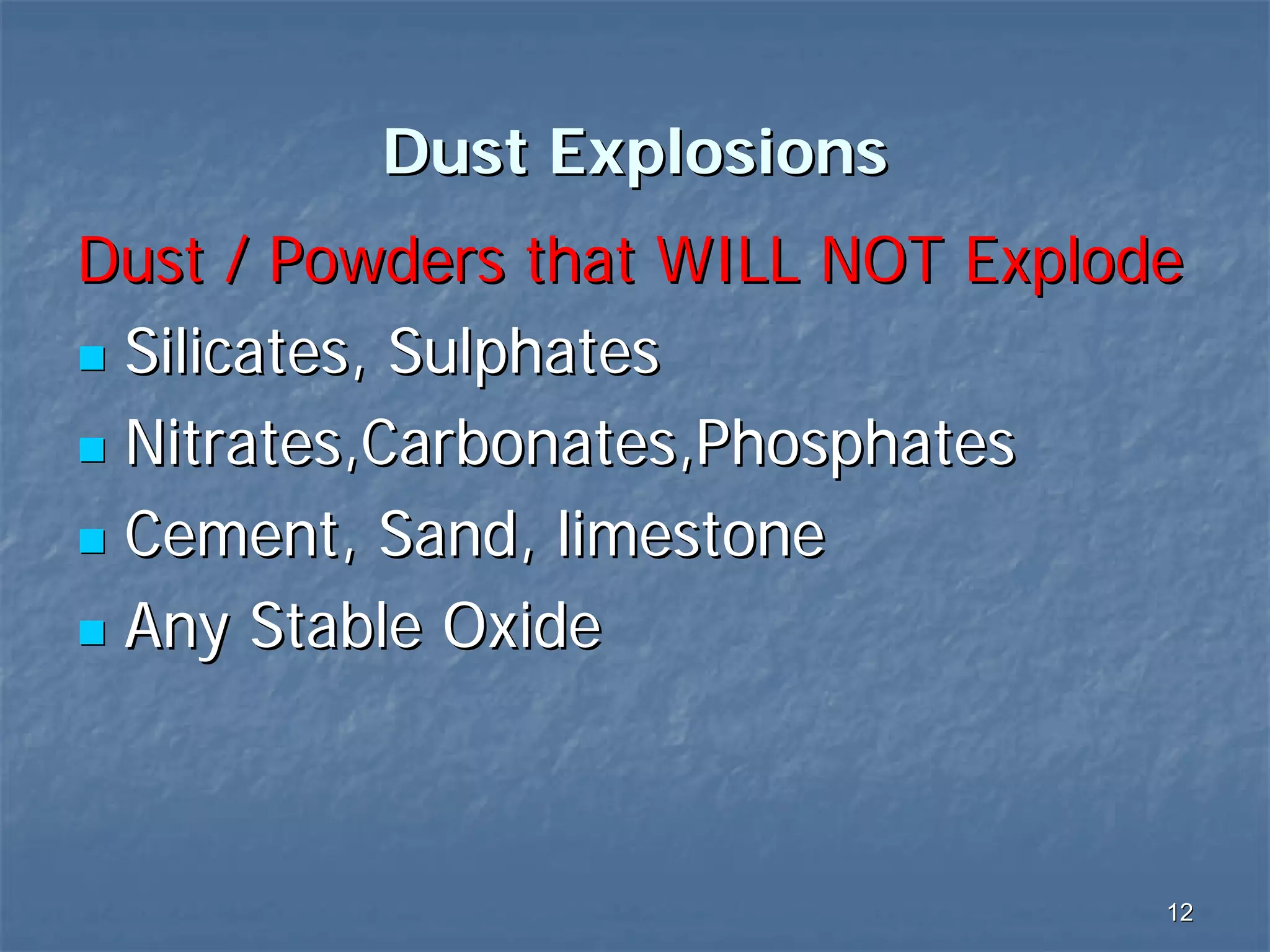 Dust Explosions
Dust / Powders that WILL NOT Explode
Silicates, Sulphates
Nitrates,Carbonates,Phosphates
Cement, Sand, limestone
Any Stable Oxide

12

 