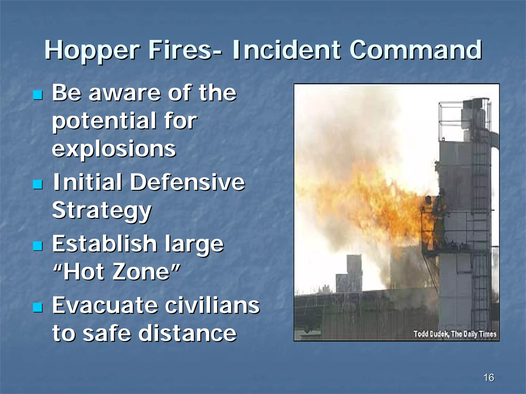 Hopper Fires- Incident Command
Be aware of the
potential for
explosions
Initial Defensive
Strategy
Establish large
“Hot Zone”
Evacuate civilians
to safe distance
16

 