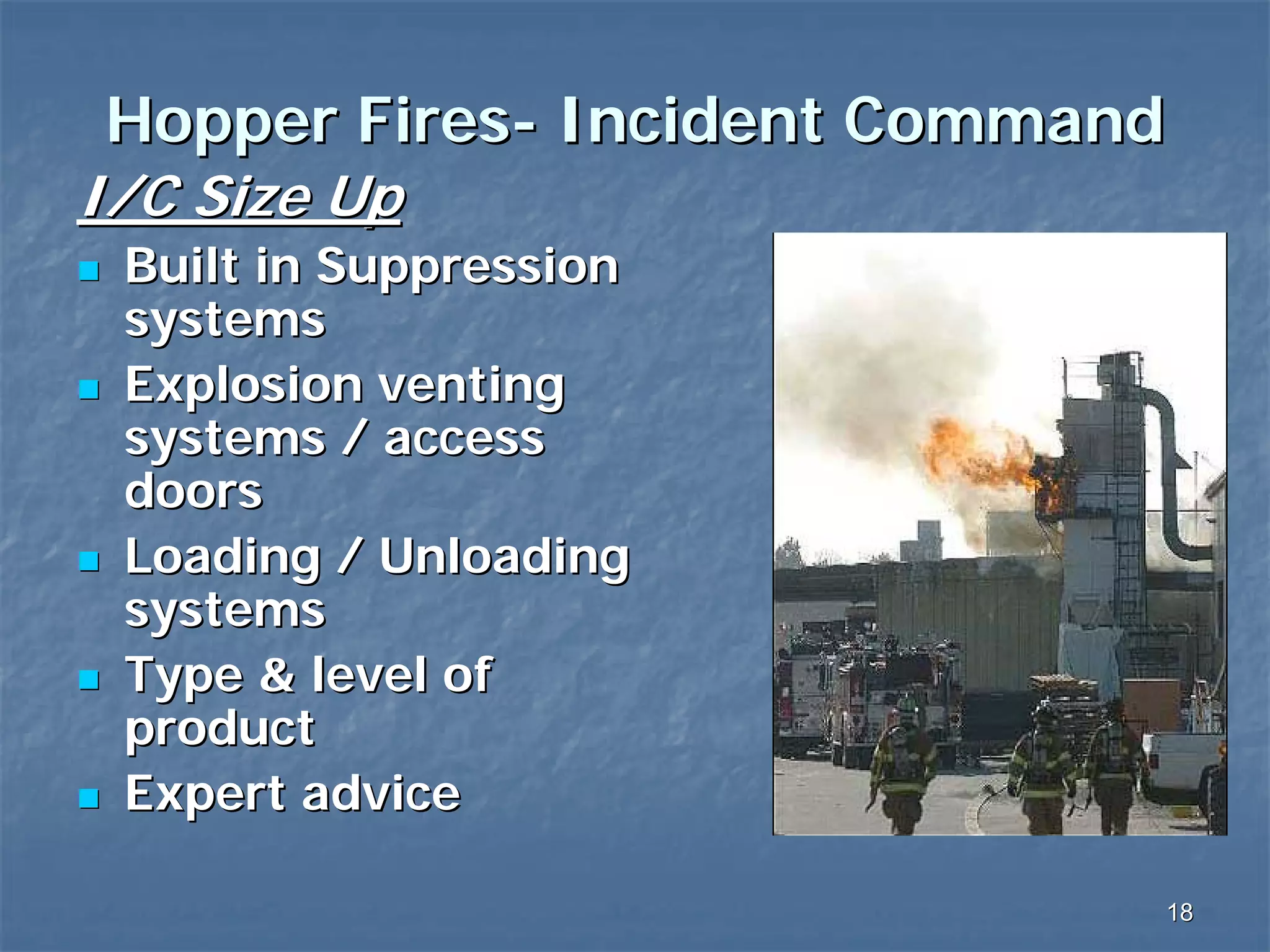 Hopper Fires- Incident Command

I/C Size Up

Built in Suppression
systems
Explosion venting
systems / access
doors
Loading / Unloading
systems
Type & level of
product
Expert advice
18

 