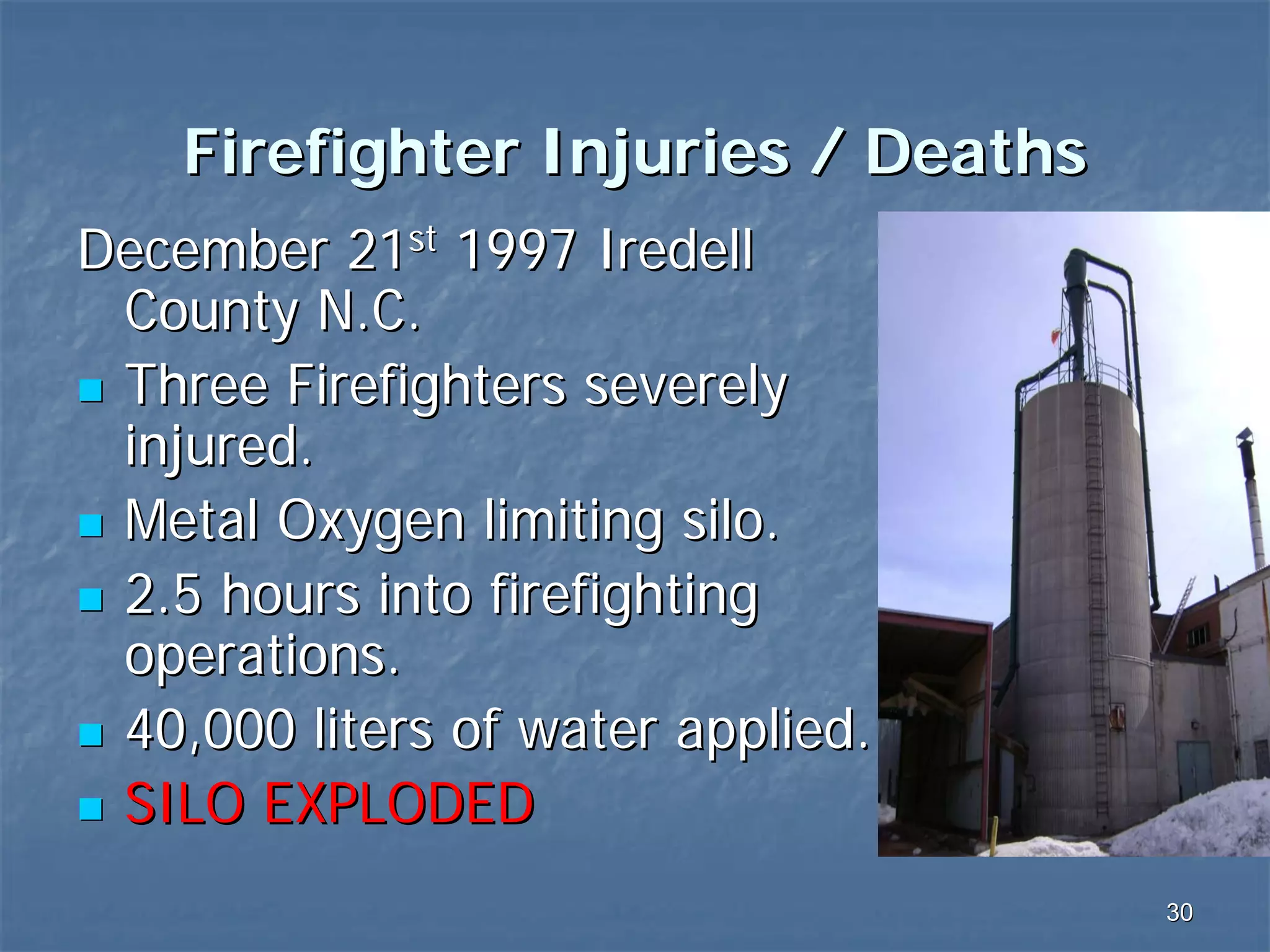 Firefighter Injuries / Deaths
December 21st 1997 Iredell
County N.C.
Three Firefighters severely
injured.
Metal Oxygen limiting silo.
2.5 hours into firefighting
operations.
40,000 liters of water applied.
SILO EXPLODED
30

 