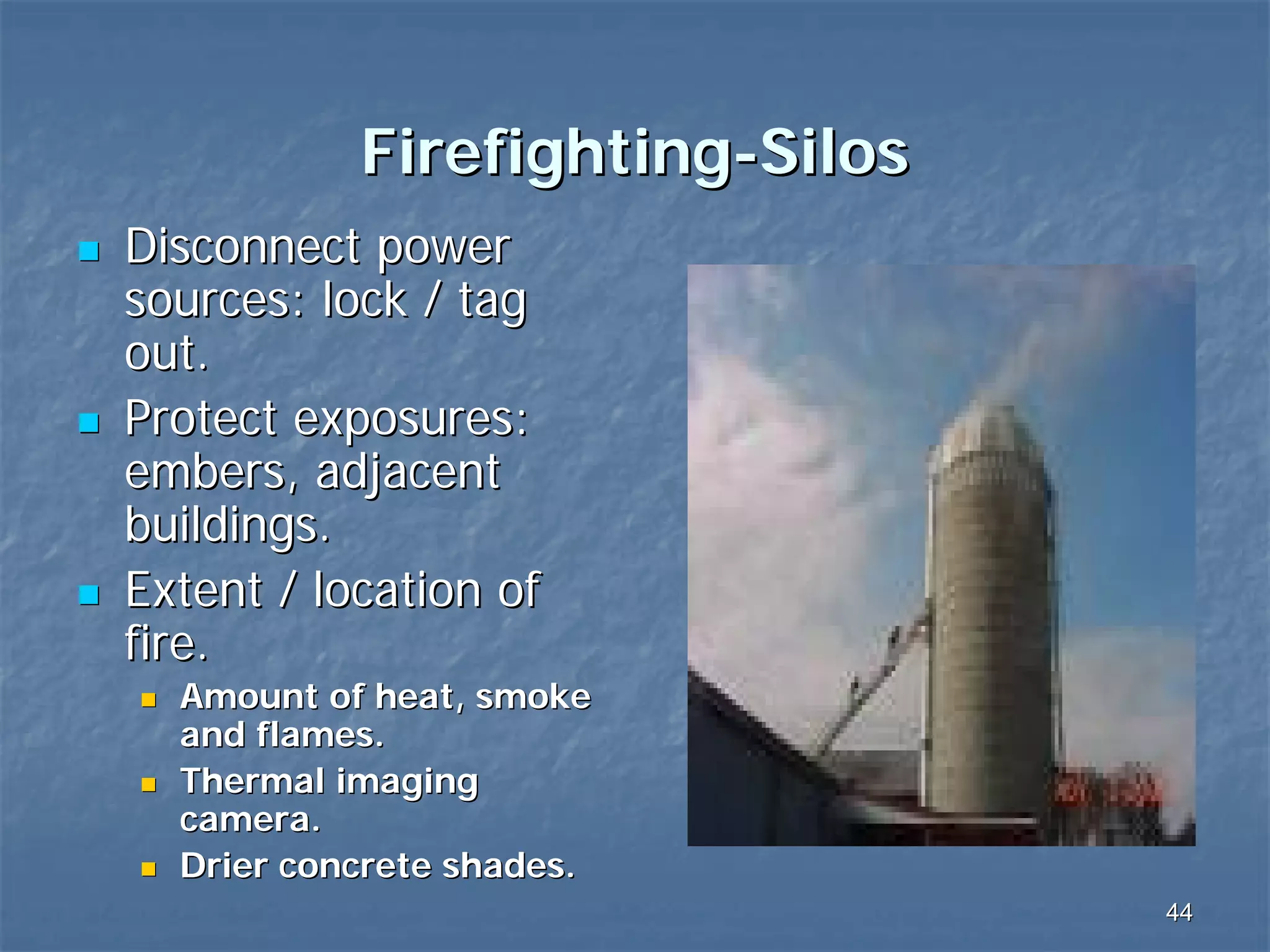Firefighting-Silos
Disconnect power
sources: lock / tag
out.
Protect exposures:
embers, adjacent
buildings.
Extent / location of
fire.
Amount of heat, smoke
and flames.
Thermal imaging
camera.
Drier concrete shades.
44

 