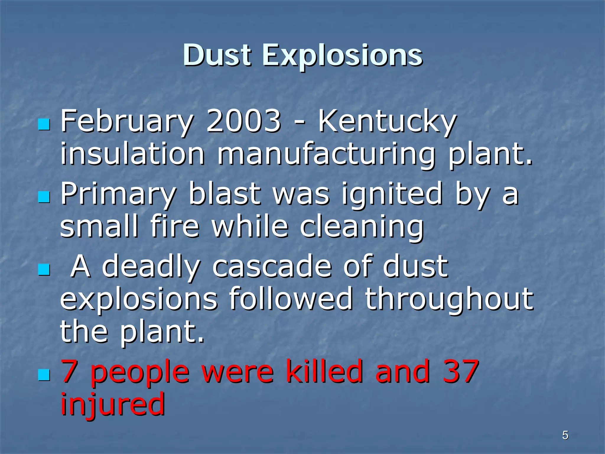 Dust Explosions
February 2003 - Kentucky
insulation manufacturing plant.
Primary blast was ignited by a
small fire while cleaning
A deadly cascade of dust
explosions followed throughout
the plant.
7 people were killed and 37
injured
5

 